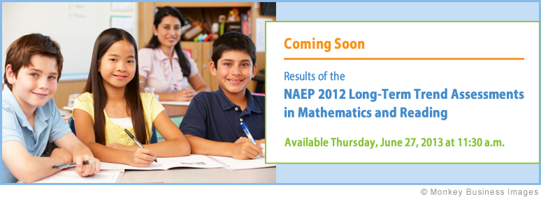Results of the NAEP 2012 Long-Term Trend Assessments in Mathematics and Reading. Available Thursday, June 27, 2013 at 11:30 a.m.